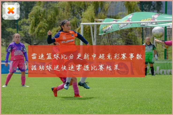雷速篮球比分更新中超竞彩赛事数据助球迷快速掌握比赛结果