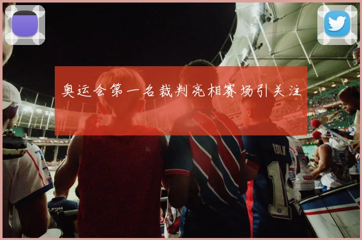 奥运会第一名裁判亮相赛场引关注