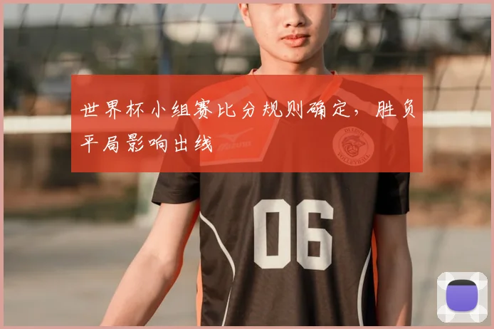 世界杯小组赛比分规则确定,胜负平局影响出线