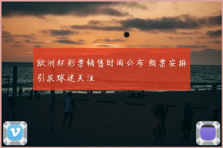 欧洲杯彩票销售时间公布 购票安排引发球迷关注