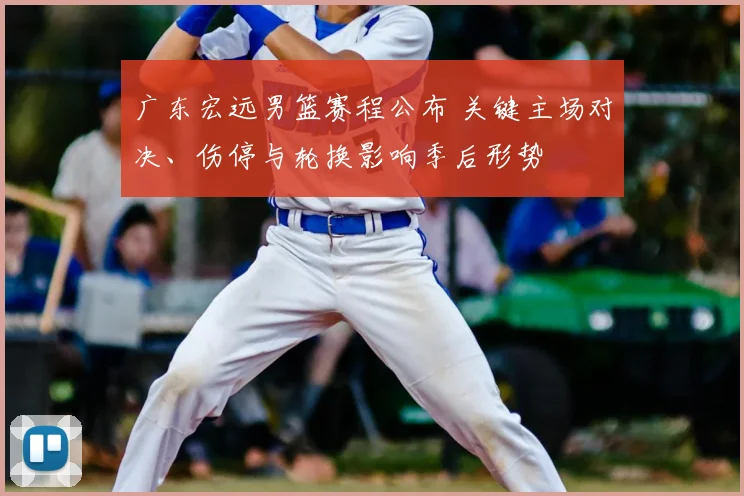 广东宏远男篮赛程公布 关键主场对决、伤停与轮换影响季后形势
