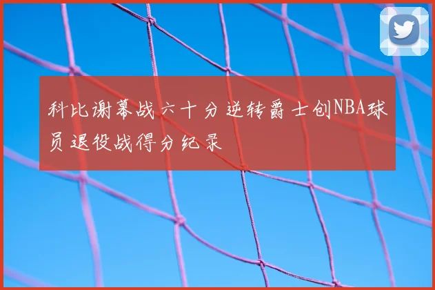 科比谢幕战六十分逆转爵士创NBA球员退役战得分纪录