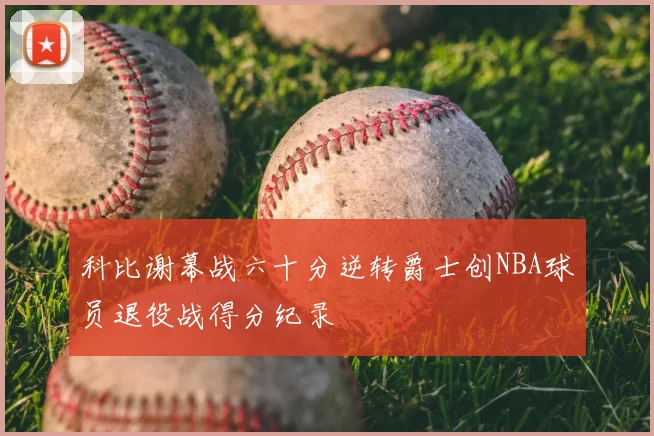 科比谢幕战六十分逆转爵士创NBA球员退役战得分纪录