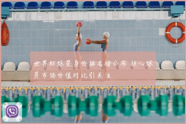 世界杯球星身价排名榜公布 核心球员市场价值对比引关注