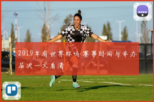 2019年有世界杯吗 赛事时间与举办届次一文看清