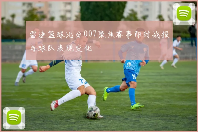 雷速篮球比分007聚焦赛事即时战报与球队表现变化