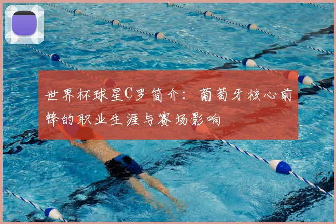 世界杯球星C罗简介:葡萄牙核心前锋的职业生涯与赛场影响