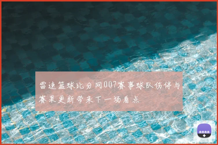 雷速篮球比分网007赛事球队伤停与赛果更新带来下一场看点