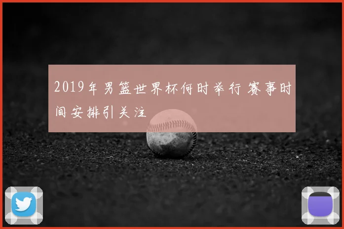 2019年男篮世界杯何时举行 赛事时间安排引关注