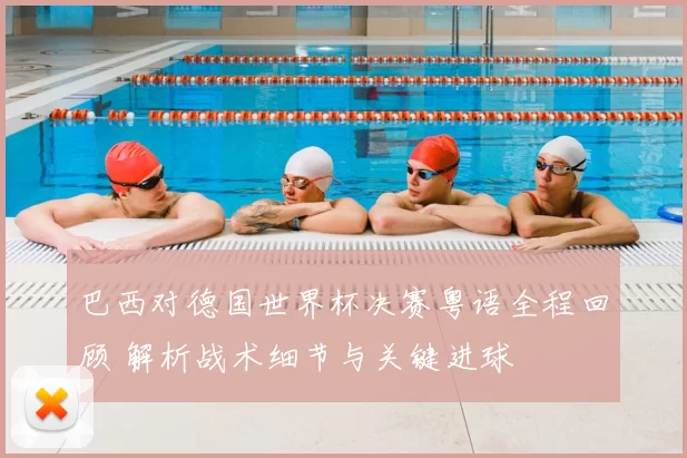 巴西对德国世界杯决赛粤语全程回顾 解析战术细节与关键进球