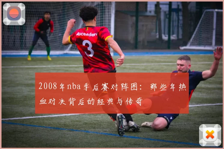 2008年nba季后赛对阵图：那些年热血对决背后的经典与传奇