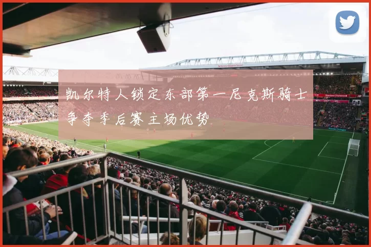 凯尔特人锁定东部第一尼克斯骑士争夺季后赛主场优势