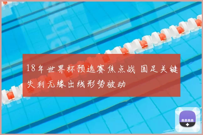18年世界杯预选赛焦点战 国足关键失利无缘出线形势被动