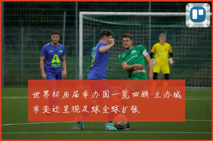 世界杯历届举办国一览回顾 主办城市变迁呈现足球全球扩张