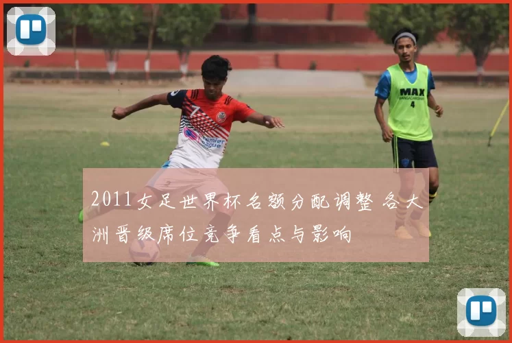 2011女足世界杯名额分配调整 各大洲晋级席位竞争看点与影响