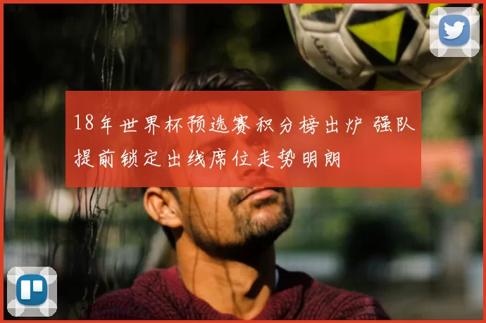 18年世界杯预选赛积分榜出炉 强队提前锁定出线席位走势明朗
