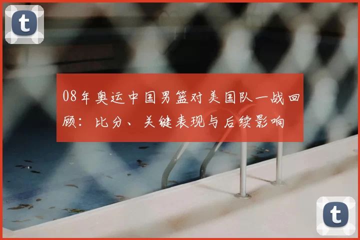 08年奥运中国男篮对美国队一战回顾：比分、关键表现与后续影响