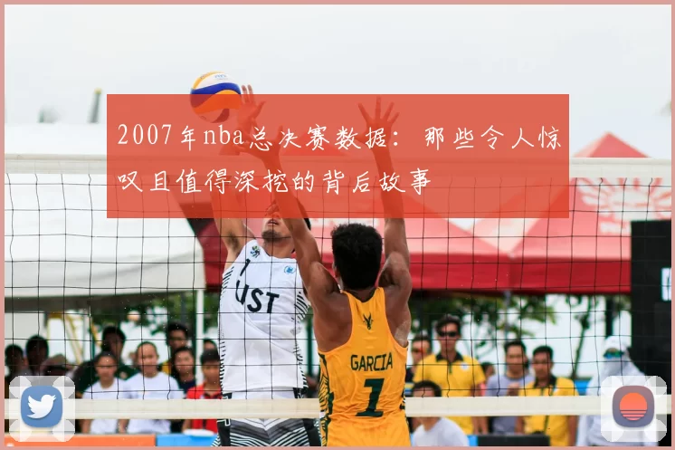 2007年nba总决赛数据：那些令人惊叹且值得深挖的背后故事
