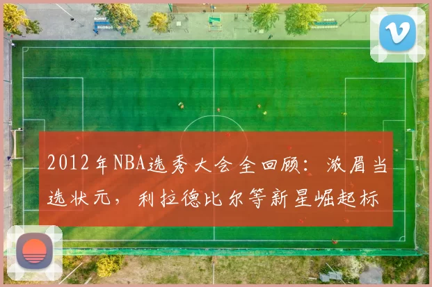 2012年NBA选秀大会全回顾：浓眉当选状元，利拉德比尔等新星崛起标题解析