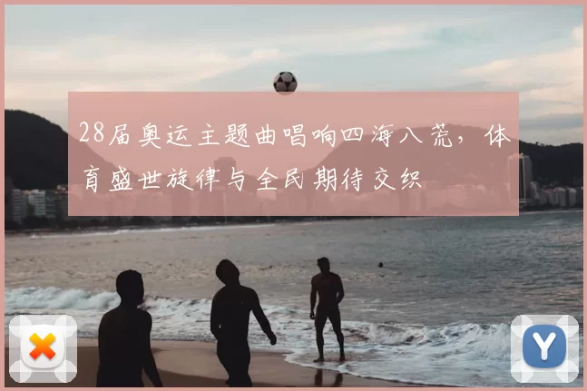 28届奥运主题曲唱响四海八荒，体育盛世旋律与全民期待交织