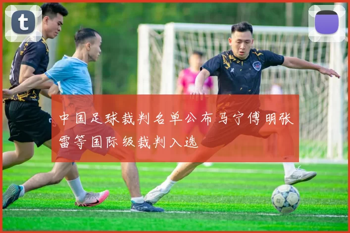 中国足球裁判名单公布马宁傅明张雷等国际级裁判入选