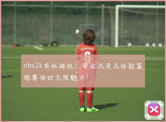 nba2k单机游戏：带你沉浸式体验篮球赛场的无限魅力！