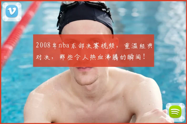 2008年nba东部决赛视频，重温经典对决，那些令人热血沸腾的瞬间！