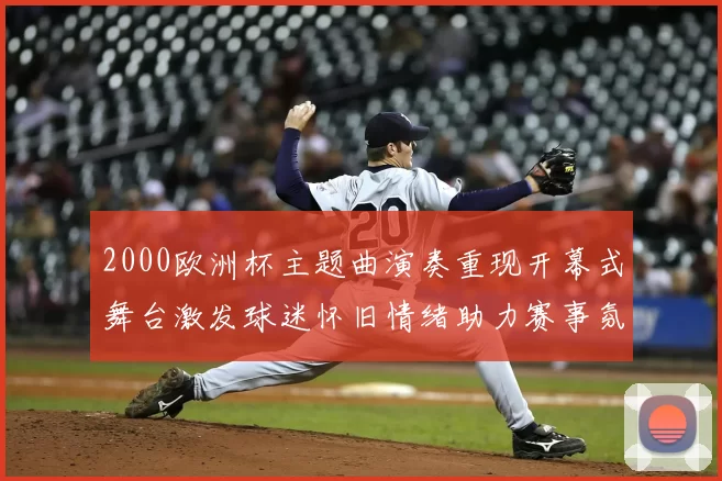 2000欧洲杯主题曲演奏重现开幕式舞台激发球迷怀旧情绪助力赛事氛围