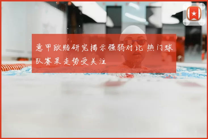 意甲欧赔研究揭示强弱对比 热门球队赛果走势受关注