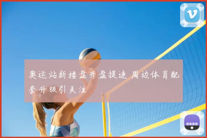 奥运站新楼盘开盘提速 周边体育配套升级引关注