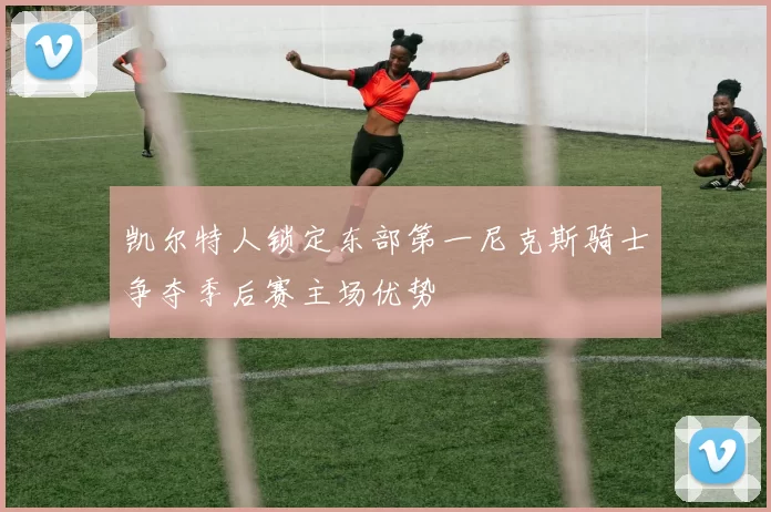 凯尔特人锁定东部第一尼克斯骑士争夺季后赛主场优势