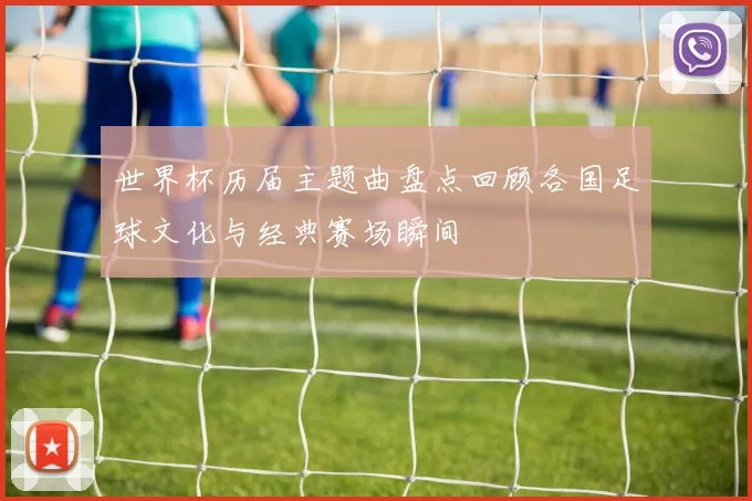 世界杯历届主题曲盘点回顾各国足球文化与经典赛场瞬间