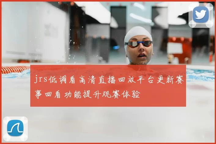 jrs低调看高清直播回放平台更新赛事回看功能提升观赛体验