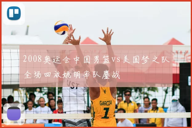 2008奥运会中国男篮vs美国梦之队全场回放姚明率队鏖战