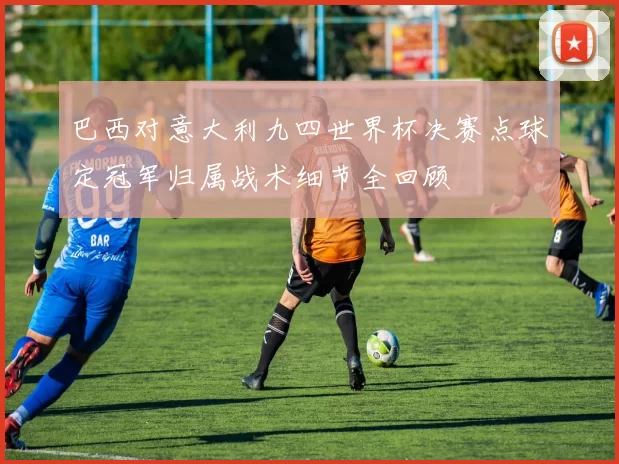 巴西对意大利九四世界杯决赛点球定冠军归属战术细节全回顾