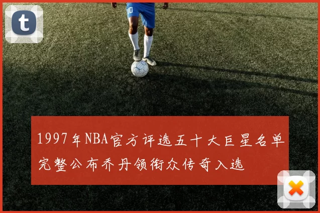 1997年NBA官方评选五十大巨星名单完整公布乔丹领衔众传奇入选