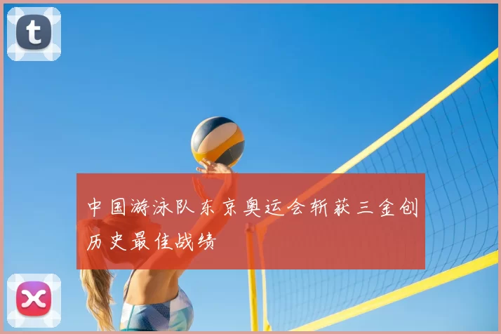 中国游泳队东京奥运会斩获三金创历史最佳战绩