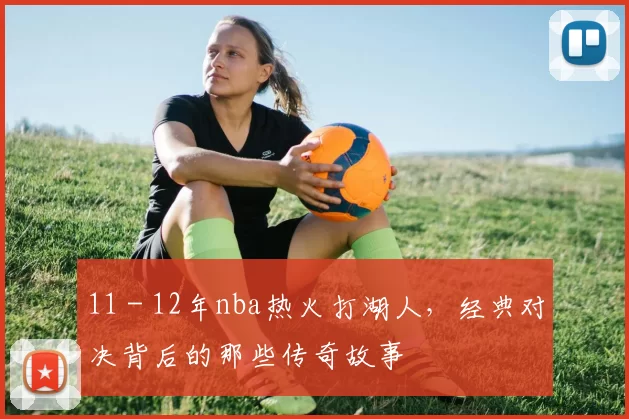 11 - 12年nba热火打湖人，经典对决背后的那些传奇故事