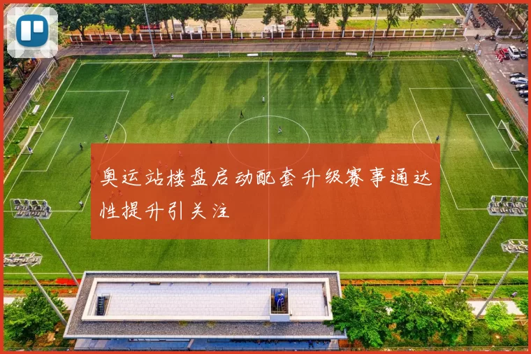 奥运站楼盘启动配套升级赛事通达性提升引关注