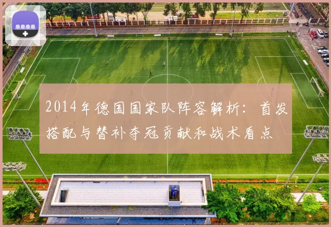 2014年德国国家队阵容解析：首发搭配与替补夺冠贡献和战术看点