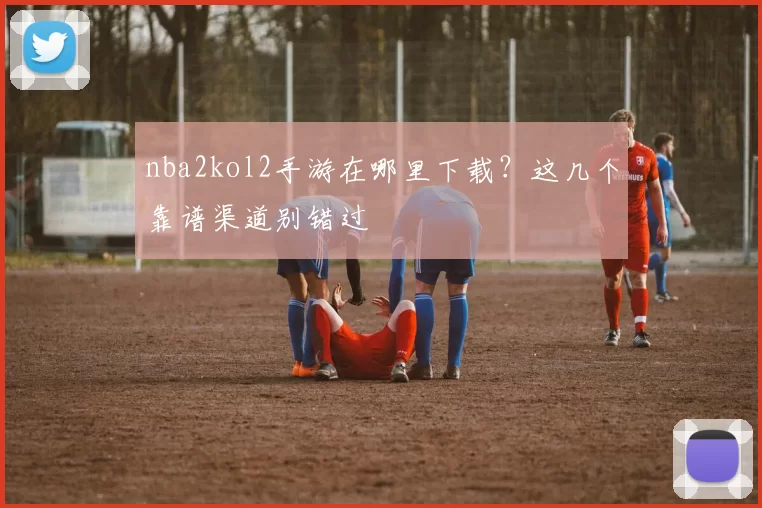 nba2kol2手游在哪里下载？这几个靠谱渠道别错过