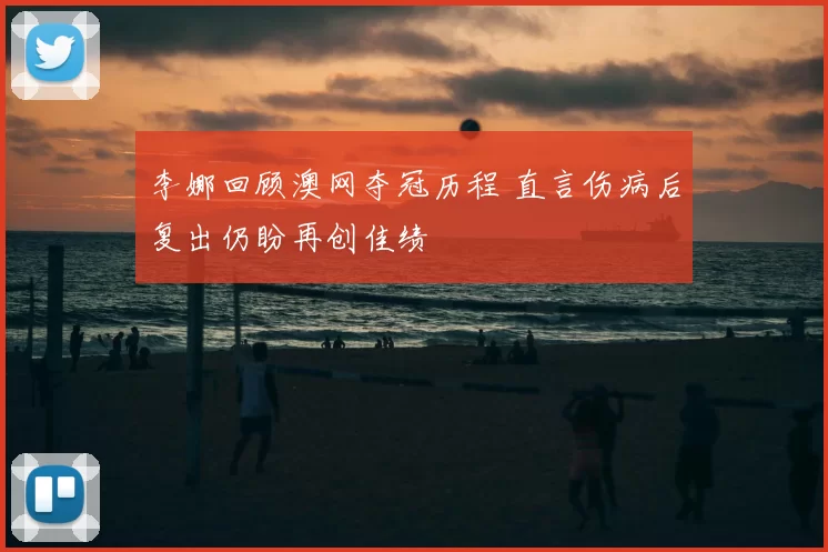 李娜回顾澳网夺冠历程 直言伤病后复出仍盼再创佳绩