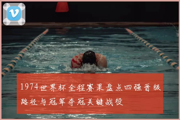 1974世界杯全程赛果盘点四强晋级路径与冠军夺冠关键战役