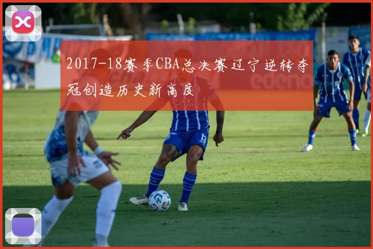 2017-18赛季CBA总决赛辽宁逆转夺冠创造历史新高度