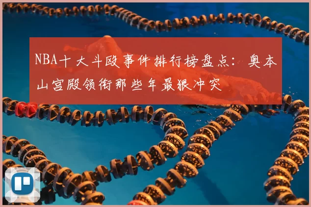 NBA十大斗殴事件排行榜盘点：奥本山宫殿领衔那些年最狠冲突