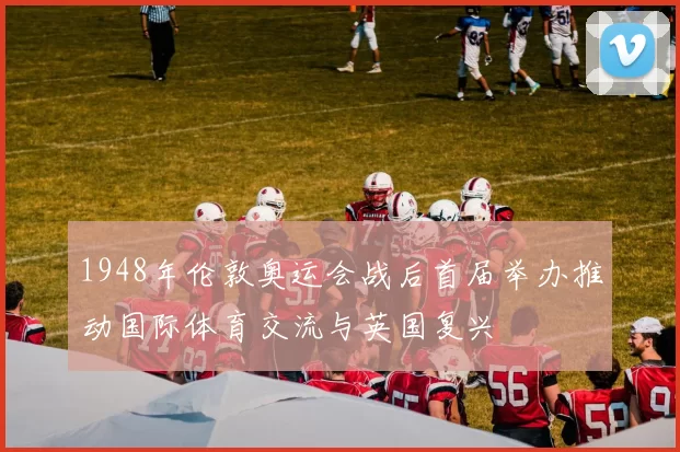1948年伦敦奥运会战后首届举办推动国际体育交流与英国复兴