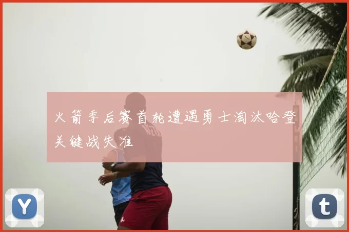 火箭季后赛首轮遭遇勇士淘汰哈登关键战失准