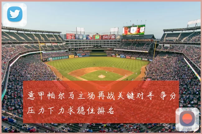 意甲帕尔马主场再战关键对手 争分压力下力求稳住排名