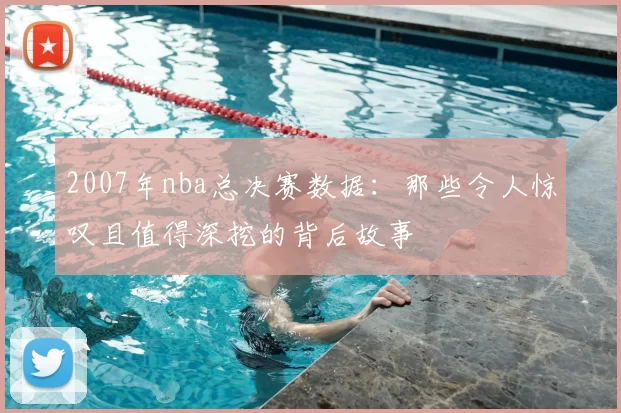 2007年nba总决赛数据：那些令人惊叹且值得深挖的背后故事