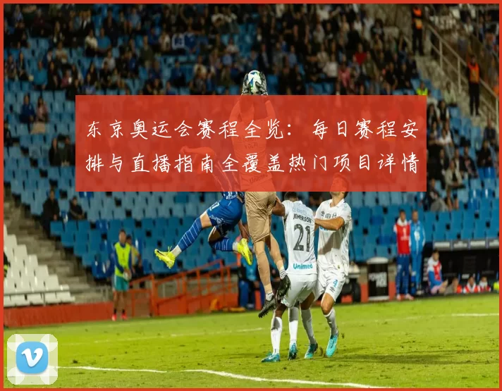 东京奥运会赛程全览：每日赛程安排与直播指南全覆盖热门项目详情